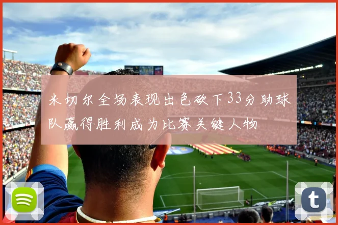 米切尔全场表现出色砍下33分助球队赢得胜利成为比赛关键人物