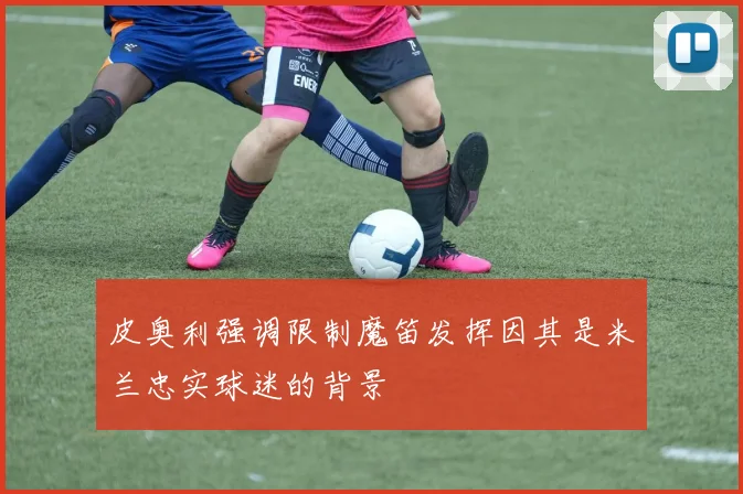 皮奥利强调限制魔笛发挥因其是米兰忠实球迷的背景