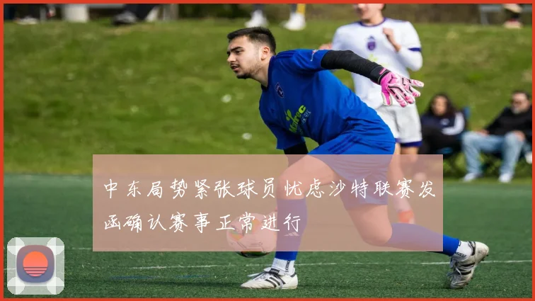 中东局势紧张球员忧虑沙特联赛发函确认赛事正常进行