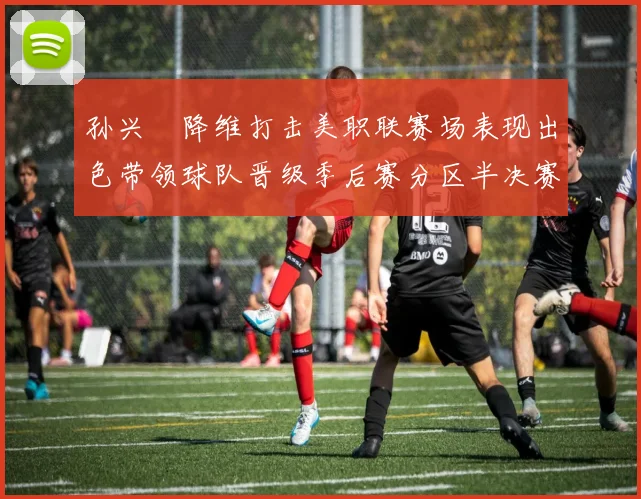 孙兴慜降维打击美职联赛场表现出色带领球队晋级季后赛分区半决赛