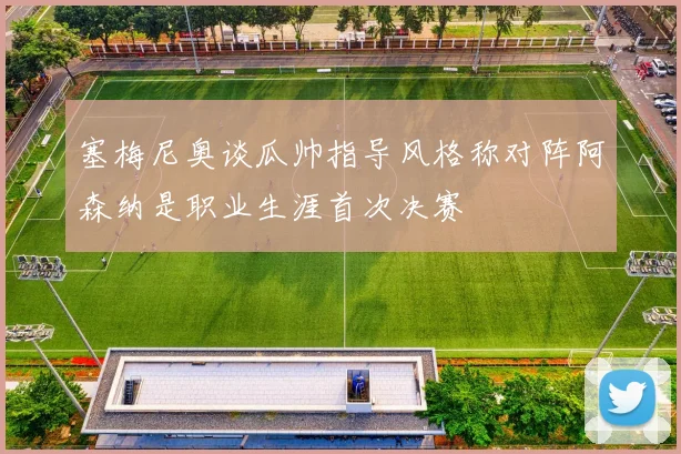 塞梅尼奥谈瓜帅指导风格称对阵阿森纳是职业生涯首次决赛