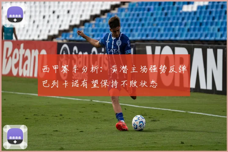 西甲赛季分析：黄潜主场强势反弹巴列卡诺有望保持不败状态