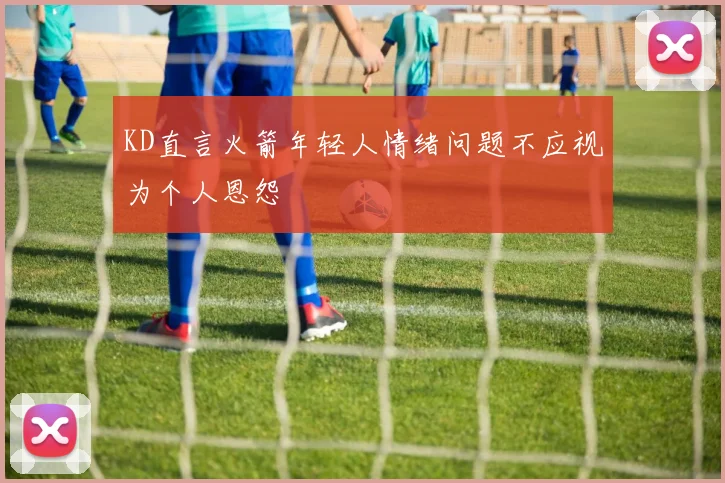 KD直言火箭年轻人情绪问题不应视为个人恩怨