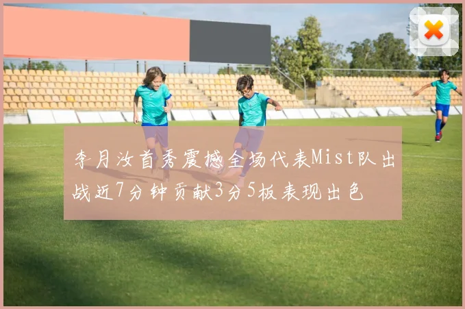 李月汝首秀震撼全场代表Mist队出战近7分钟贡献3分5板表现出色