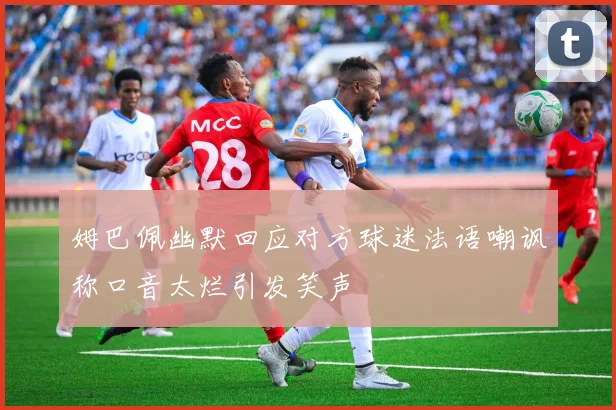 姆巴佩幽默回应对方球迷法语嘲讽称口音太烂引发笑声