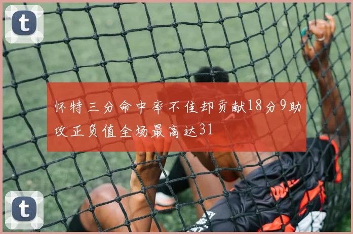 怀特三分命中率不佳却贡献18分9助攻正负值全场最高达31