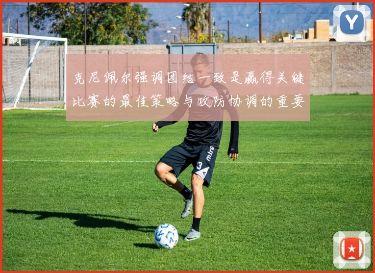 克尼佩尔强调团结一致是赢得关键比赛的最佳策略与攻防协调的重要性