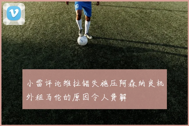 小雷评论维拉错失施压阿森纳良机外租马伦的原因令人费解