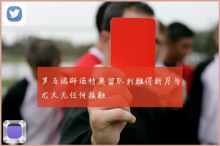 罗马诺辟谣特奥留队利雅得新月与尤文无任何接触