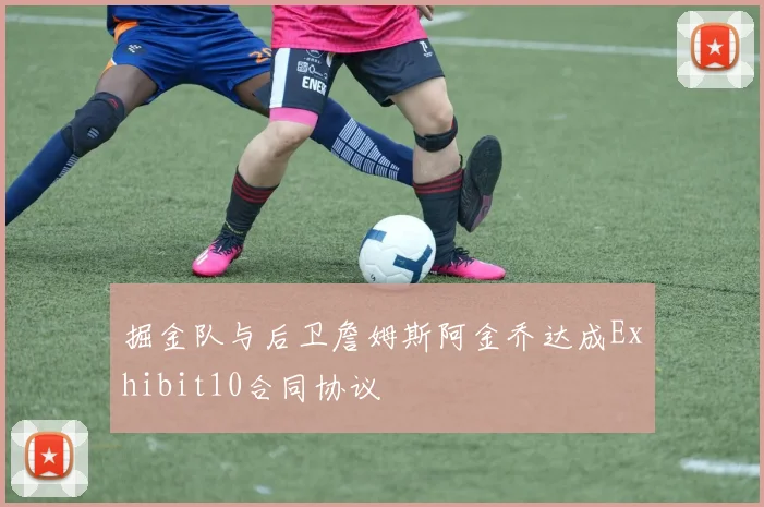 掘金队与后卫詹姆斯阿金乔达成Exhibit10合同协议