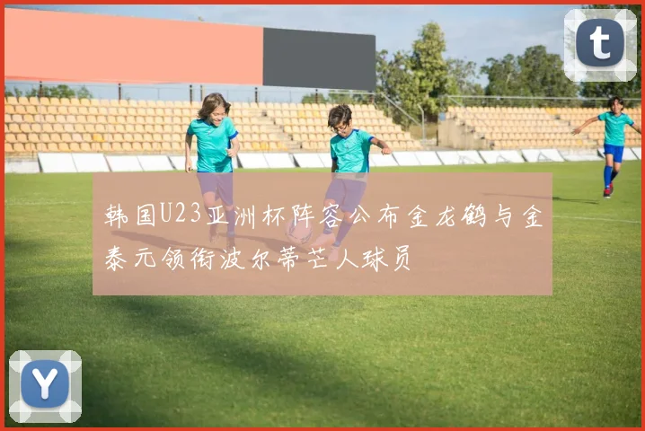 韩国U23亚洲杯阵容公布金龙鹤与金泰元领衔波尔蒂芒人球员