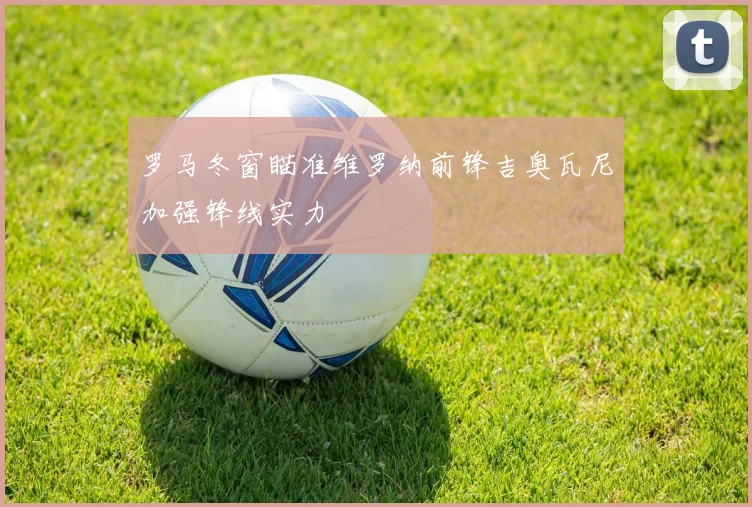 罗马冬窗瞄准维罗纳前锋吉奥瓦尼加强锋线实力