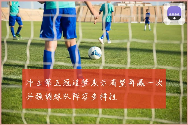 冲击第五冠追梦表示渴望再赢一次并强调球队阵容多样性