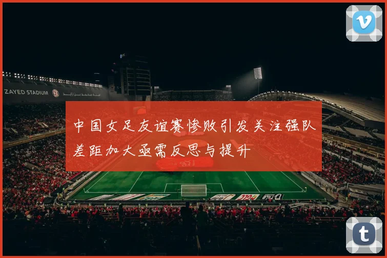 中国女足友谊赛惨败引发关注强队差距加大亟需反思与提升