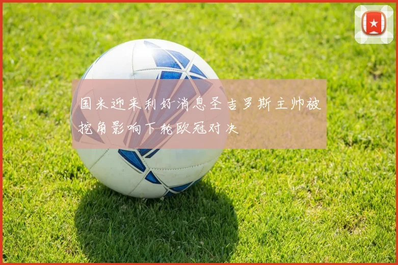 国米迎来利好消息圣吉罗斯主帅被挖角影响下轮欧冠对决