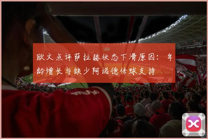 欧文点评萨拉赫状态下滑原因：年龄增长与缺少阿诺德传球支持