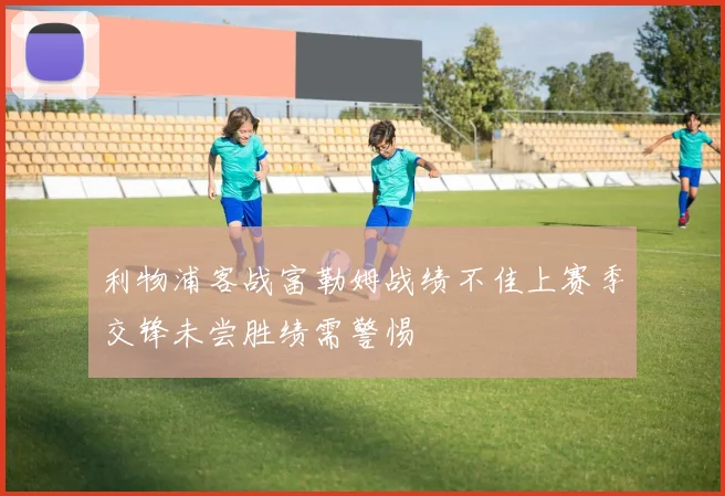 利物浦客战富勒姆战绩不佳上赛季交锋未尝胜绩需警惕