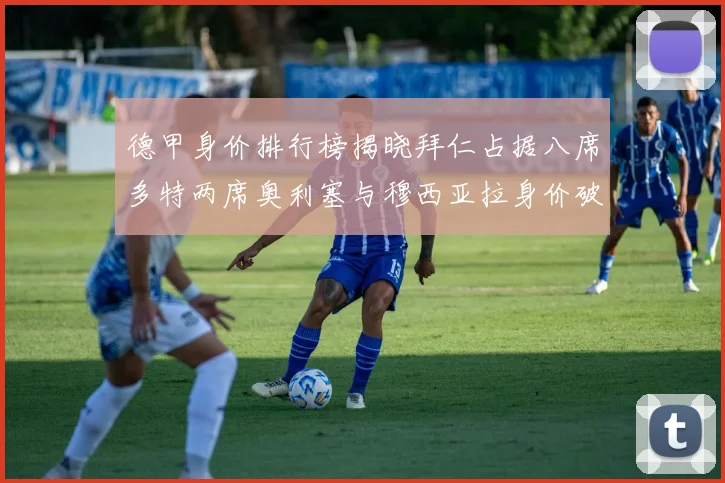 德甲身价排行榜揭晓拜仁占据八席多特两席奥利塞与穆西亚拉身价破亿