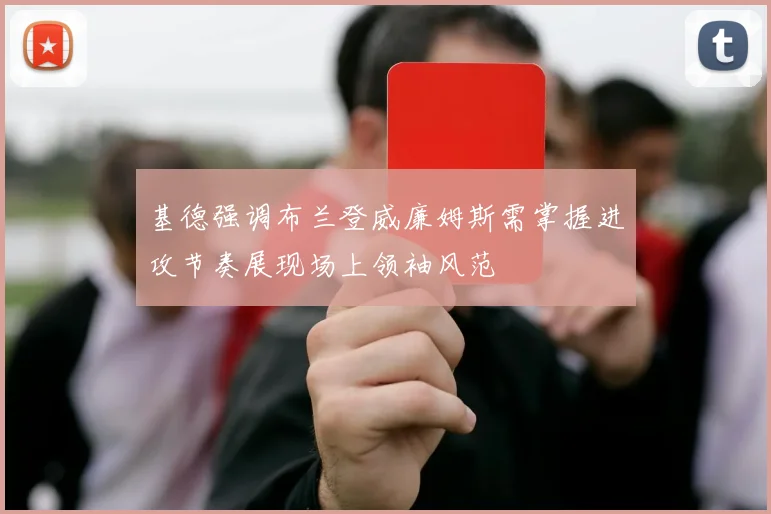 基德强调布兰登威廉姆斯需掌握进攻节奏展现场上领袖风范