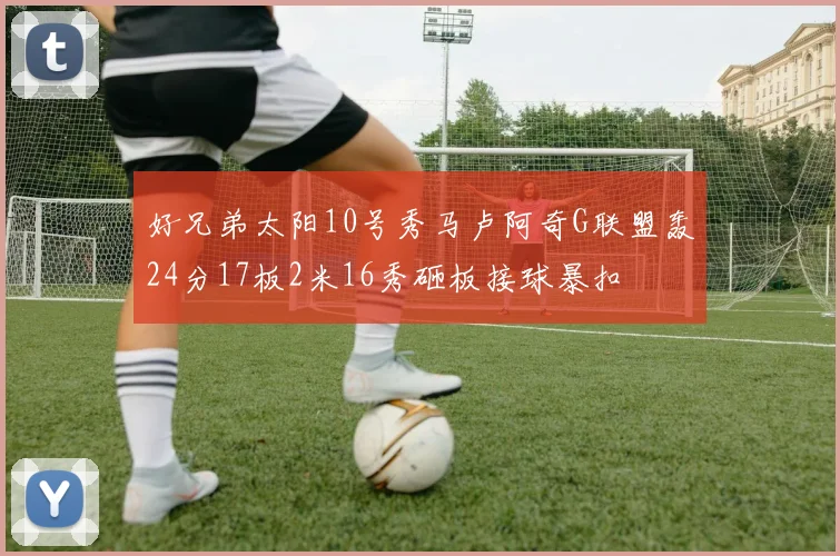 好兄弟太阳10号秀马卢阿奇G联盟轰24分17板2米16秀砸板接球暴扣