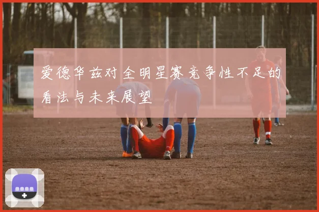 爱德华兹对全明星赛竞争性不足的看法与未来展望