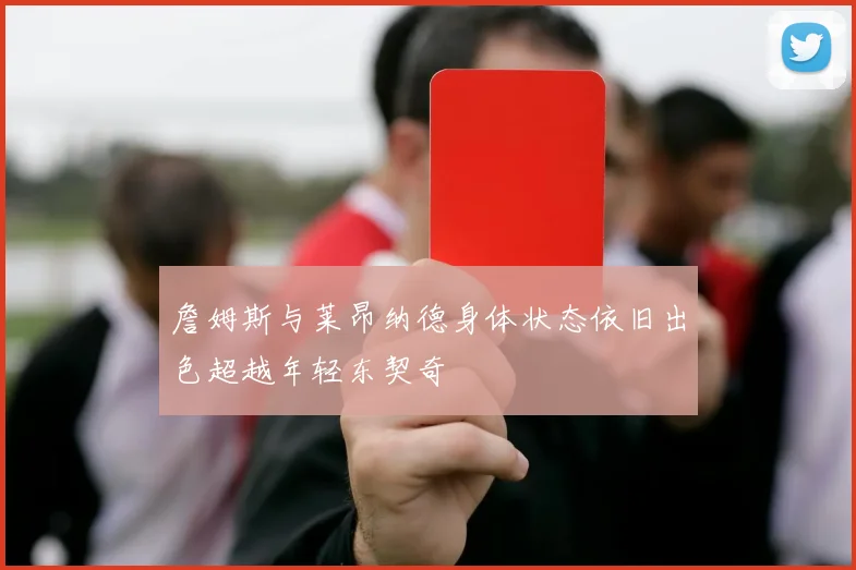詹姆斯与莱昂纳德身体状态依旧出色超越年轻东契奇