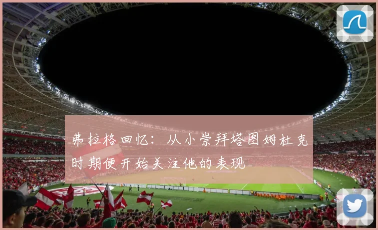 弗拉格回忆：从小崇拜塔图姆杜克时期便开始关注他的表现