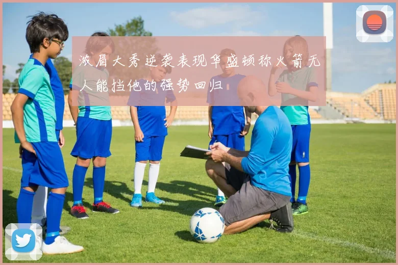 浓眉大秀逆袭表现华盛顿称火箭无人能挡他的强势回归
