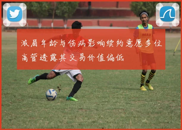 浓眉年龄与伤病影响续约意愿多位高管透露其交易价值偏低