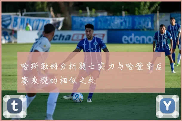 哈斯勒姆分析骑士实力与哈登季后赛表现的相似之处