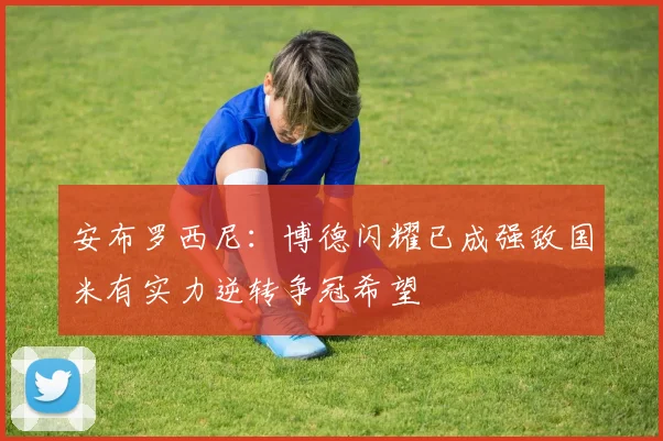 安布罗西尼：博德闪耀已成强敌国米有实力逆转争冠希望