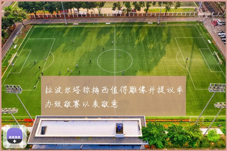 拉波尔塔称梅西值得雕像并提议举办致敬赛以表敬意