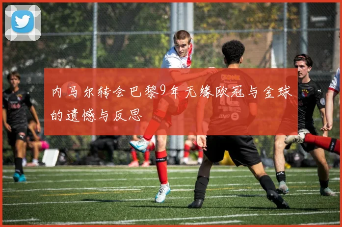 内马尔转会巴黎9年无缘欧冠与金球的遗憾与反思