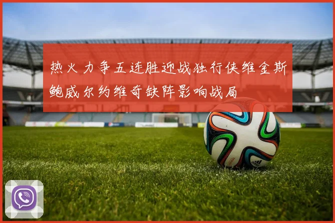 热火力争五连胜迎战独行侠维金斯鲍威尔约维奇缺阵影响战局