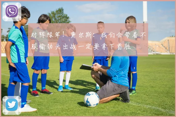 对阵绿军！费尔斯：我们会带着不服输劲头出战一定要拿下首胜