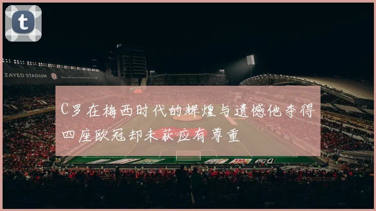 C罗在梅西时代的辉煌与遗憾他夺得四座欧冠却未获应有尊重