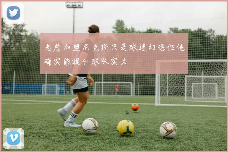 老詹加盟尼克斯只是球迷幻想但他确实能提升球队实力
