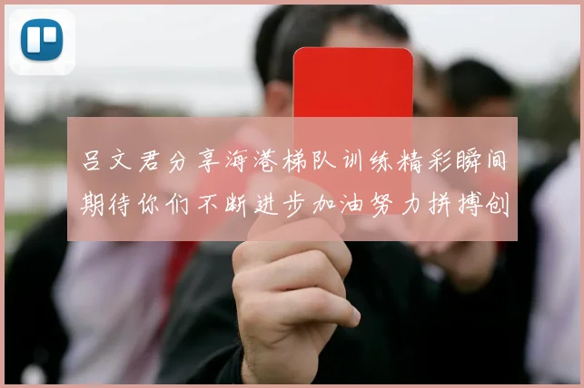 吕文君分享海港梯队训练精彩瞬间期待你们不断进步加油努力拼搏创造辉煌