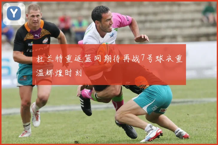 杜兰特重返篮网期待再战7号球衣重温辉煌时刻