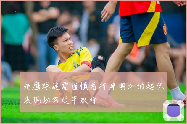 老鹰球迷需谨慎看待库明加的起伏表现切勿过早欢呼