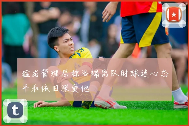 猛龙管理层称洛瑞离队时球迷心态平和依旧深爱他