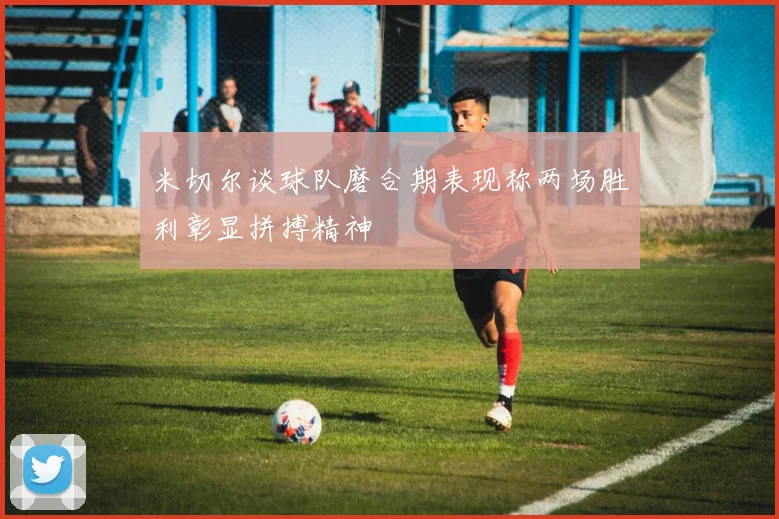 米切尔谈球队磨合期表现称两场胜利彰显拼搏精神