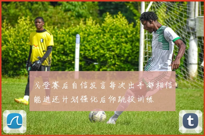 戈登赛后自信发言每次出手都相信能进还计划强化后仰跳投训练