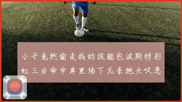 小子竟然偷走我的技能包波斯特彩虹三分命中库里场下无奈抱头叹息