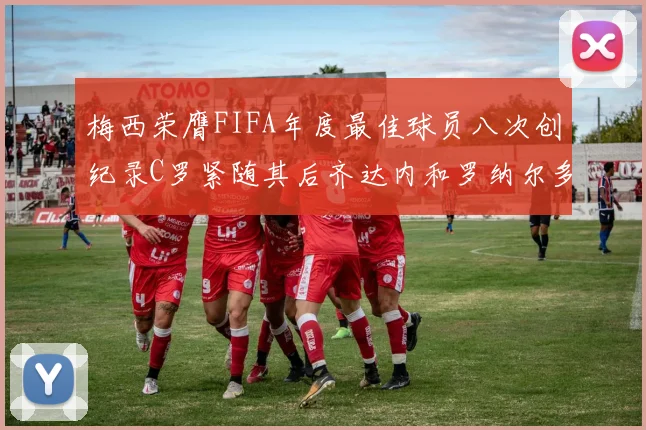 梅西荣膺FIFA年度最佳球员八次创纪录C罗紧随其后齐达内和罗纳尔多并列第三