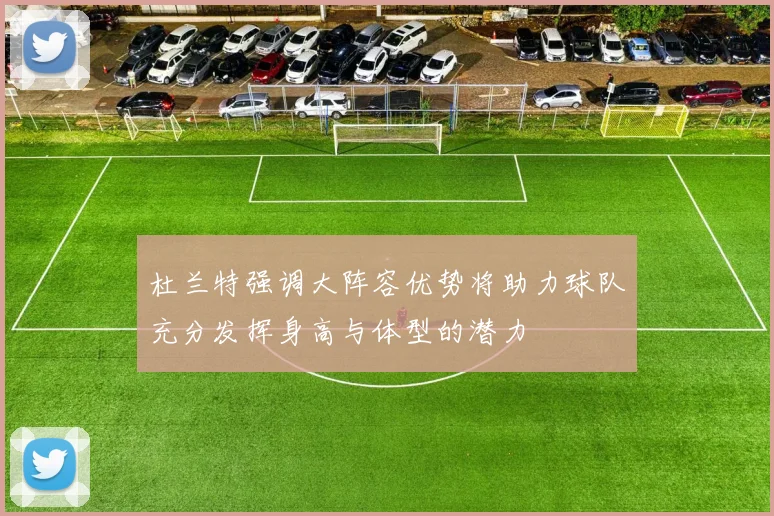 杜兰特强调大阵容优势将助力球队充分发挥身高与体型的潜力