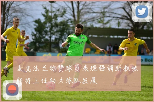 麦克法兰称赞球员表现强调新教练即将上任助力球队发展