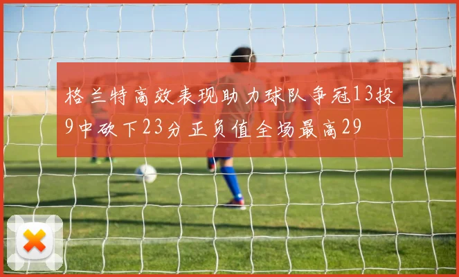 格兰特高效表现助力球队争冠13投9中砍下23分正负值全场最高29
