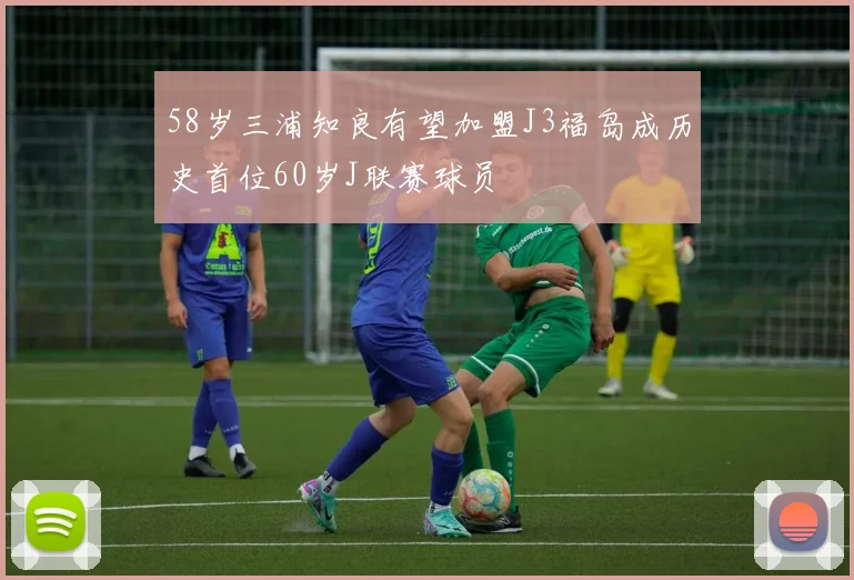 58岁三浦知良有望加盟J3福岛成历史首位60岁J联赛球员
