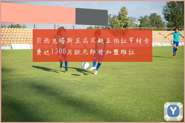 贝西克塔斯正式买断亚伯拉罕转会费达1300万欧元即将加盟维拉
